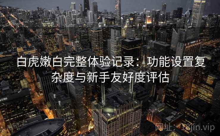 白虎嫩白完整体验记录：功能设置复杂度与新手友好度评估