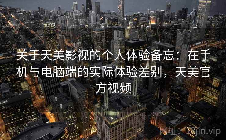 关于天美影视的个人体验备忘：在手机与电脑端的实际体验差别，天美官方视频