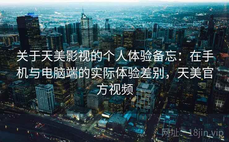 关于天美影视的个人体验备忘：在手机与电脑端的实际体验差别，天美官方视频