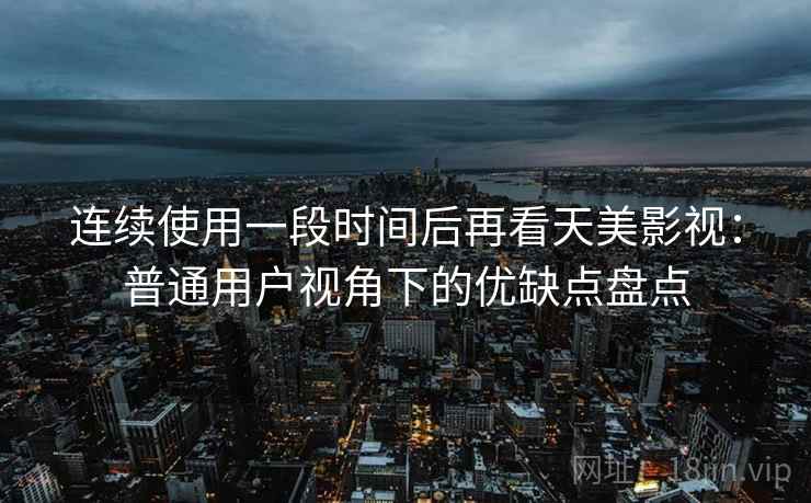 连续使用一段时间后再看天美影视：普通用户视角下的优缺点盘点