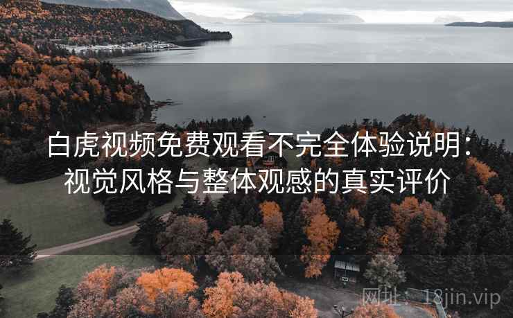 白虎视频免费观看不完全体验说明：视觉风格与整体观感的真实评价