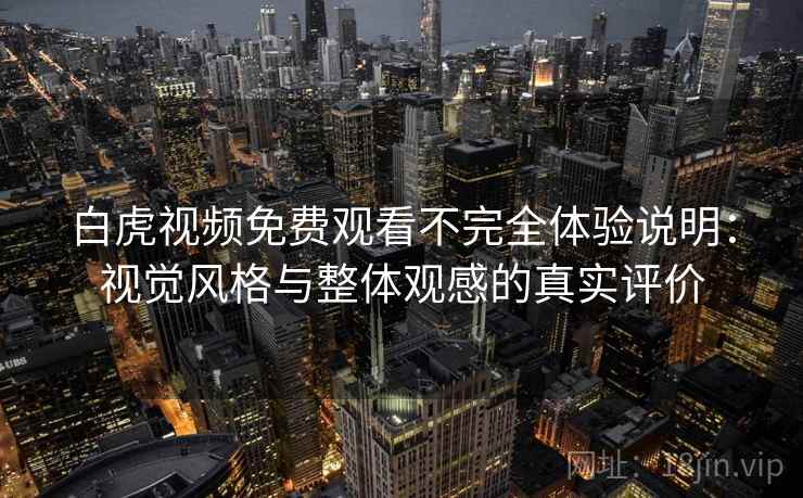 白虎视频免费观看不完全体验说明：视觉风格与整体观感的真实评价