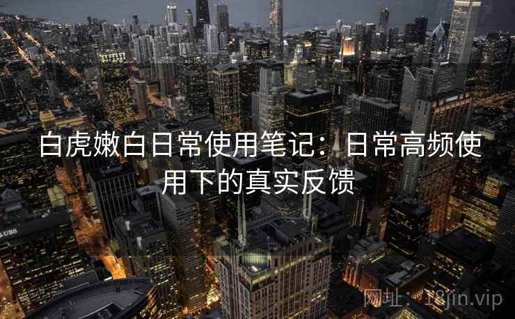 白虎嫩白日常使用笔记：日常高频使用下的真实反馈