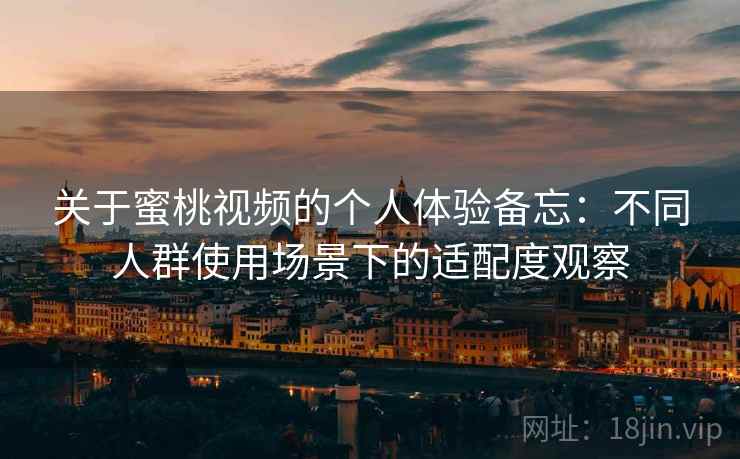 关于蜜桃视频的个人体验备忘：不同人群使用场景下的适配度观察