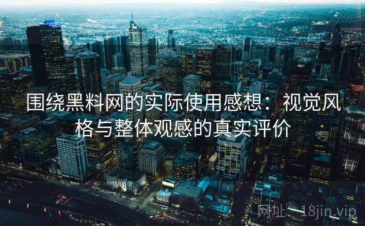 围绕黑料网的实际使用感想：视觉风格与整体观感的真实评价
