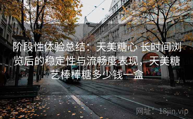 阶段性体验总结：天美糖心 长时间浏览后的稳定性与流畅度表现，天美糖艺棒棒糖多少钱一盒