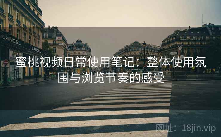 蜜桃视频日常使用笔记：整体使用氛围与浏览节奏的感受