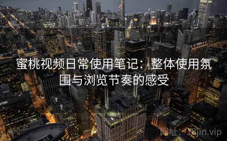 蜜桃视频日常使用笔记：整体使用氛围与浏览节奏的感受