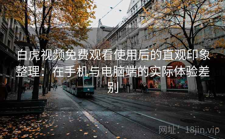 白虎视频免费观看使用后的直观印象整理：在手机与电脑端的实际体验差别