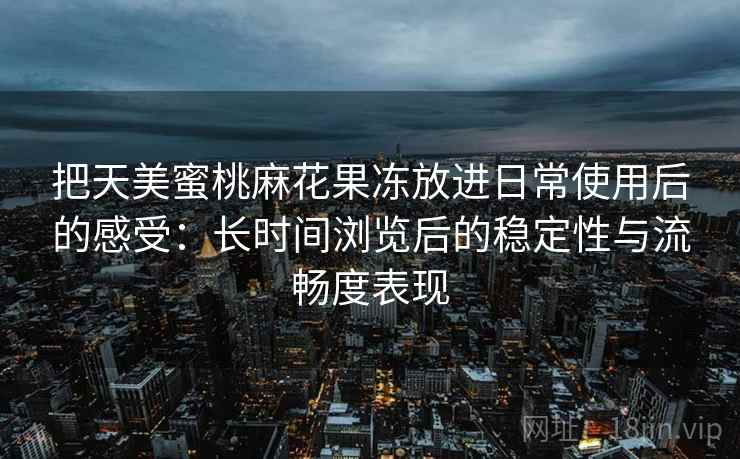 把天美蜜桃麻花果冻放进日常使用后的感受：长时间浏览后的稳定性与流畅度表现