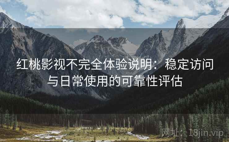 红桃影视不完全体验说明：稳定访问与日常使用的可靠性评估