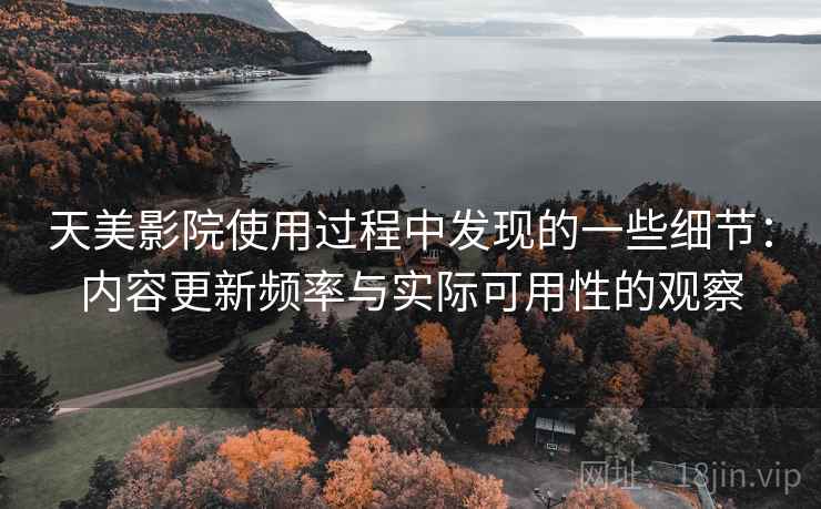 天美影院使用过程中发现的一些细节：内容更新频率与实际可用性的观察