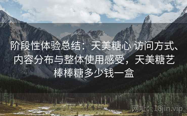阶段性体验总结：天美糖心 访问方式、内容分布与整体使用感受，天美糖艺棒棒糖多少钱一盒