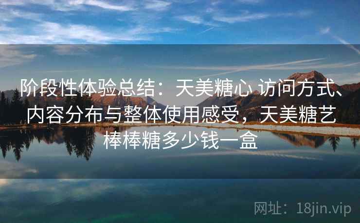 阶段性体验总结：天美糖心 访问方式、内容分布与整体使用感受，天美糖艺棒棒糖多少钱一盒