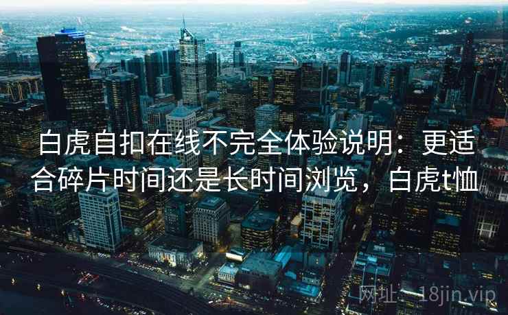 白虎自扣在线不完全体验说明：更适合碎片时间还是长时间浏览，白虎t恤