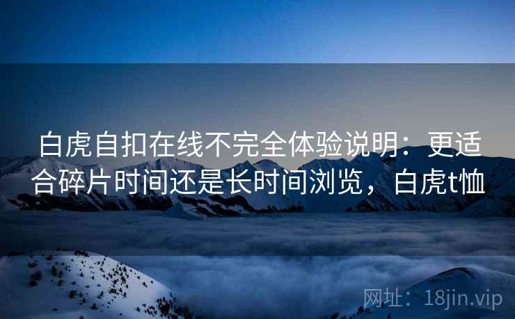 白虎自扣在线不完全体验说明：更适合碎片时间还是长时间浏览，白虎t恤
