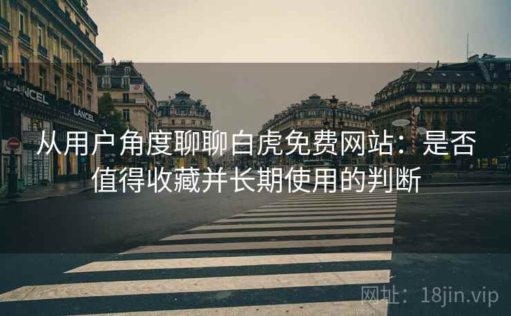 从用户角度聊聊白虎免费网站：是否值得收藏并长期使用的判断