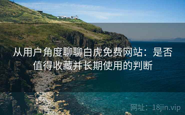 从用户角度聊聊白虎免费网站：是否值得收藏并长期使用的判断