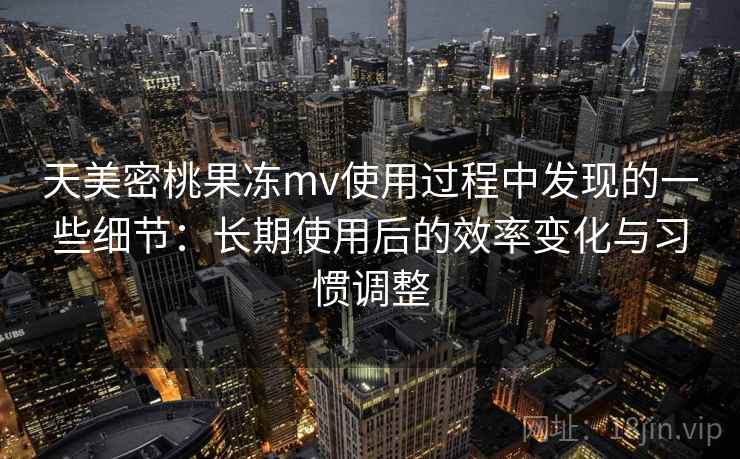 天美密桃果冻mv使用过程中发现的一些细节：长期使用后的效率变化与习惯调整