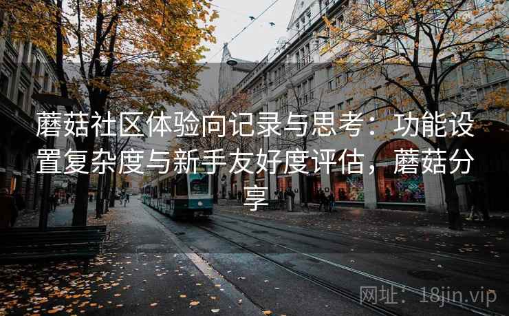 蘑菇社区体验向记录与思考：功能设置复杂度与新手友好度评估，蘑菇分享