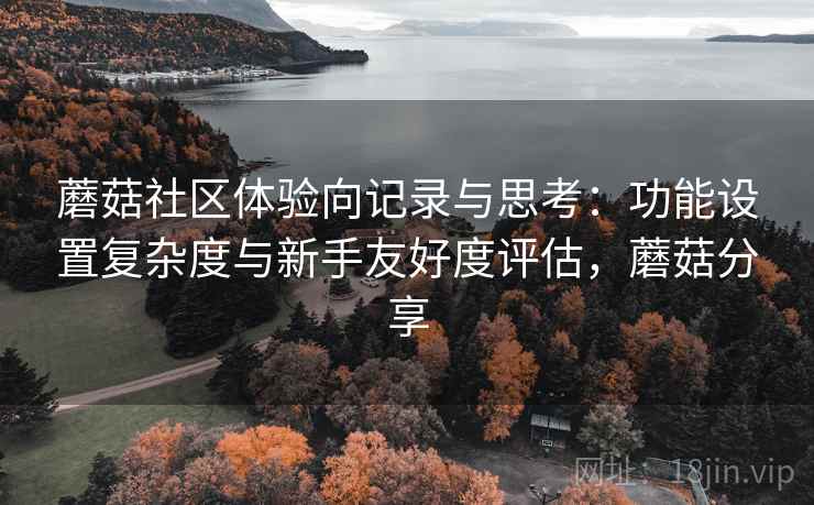 蘑菇社区体验向记录与思考：功能设置复杂度与新手友好度评估，蘑菇分享