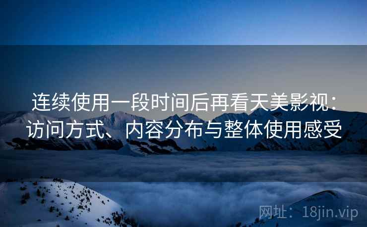 连续使用一段时间后再看天美影视：访问方式、内容分布与整体使用感受