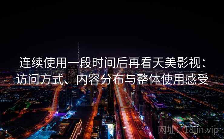 连续使用一段时间后再看天美影视：访问方式、内容分布与整体使用感受