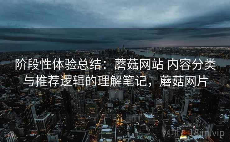 阶段性体验总结：蘑菇网站 内容分类与推荐逻辑的理解笔记，蘑菇网片
