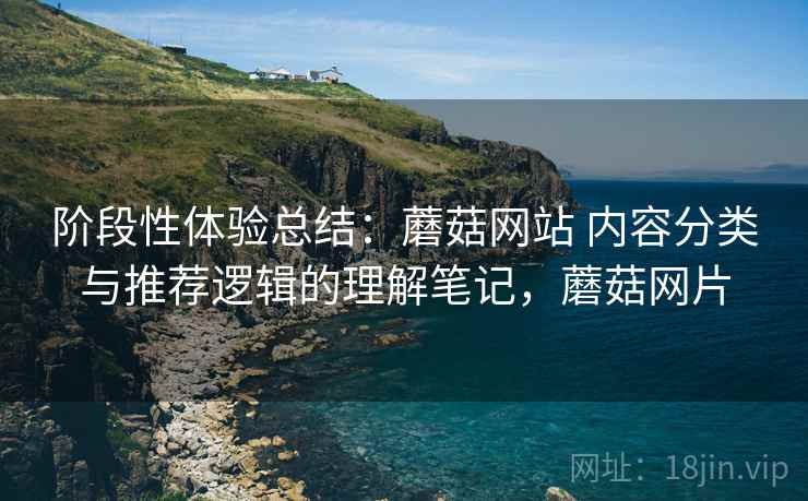 阶段性体验总结：蘑菇网站 内容分类与推荐逻辑的理解笔记，蘑菇网片