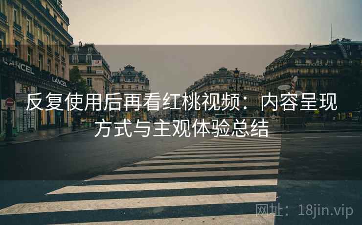反复使用后再看红桃视频：内容呈现方式与主观体验总结