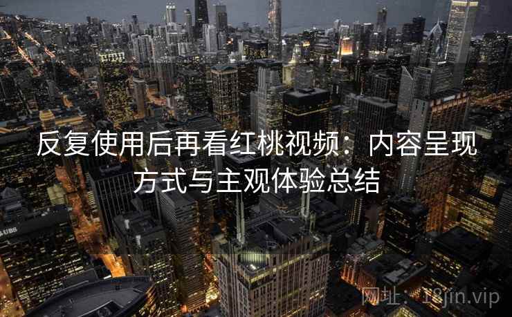 反复使用后再看红桃视频：内容呈现方式与主观体验总结
