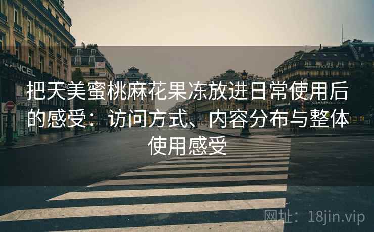 把天美蜜桃麻花果冻放进日常使用后的感受：访问方式、内容分布与整体使用感受