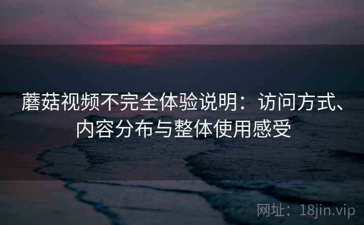 蘑菇视频不完全体验说明：访问方式、内容分布与整体使用感受