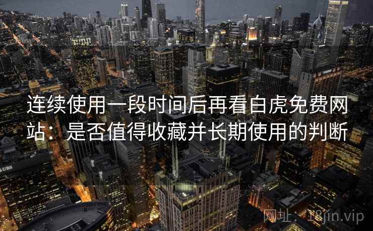 连续使用一段时间后再看白虎免费网站：是否值得收藏并长期使用的判断