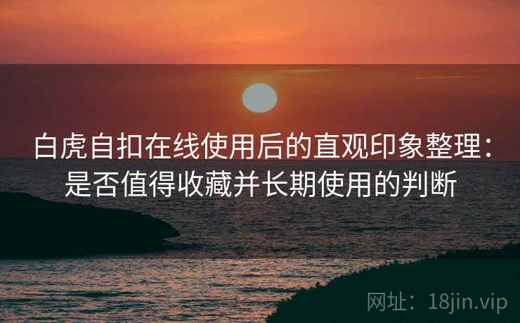 白虎自扣在线使用后的直观印象整理：是否值得收藏并长期使用的判断