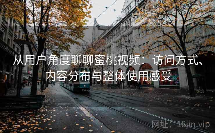 从用户角度聊聊蜜桃视频：访问方式、内容分布与整体使用感受