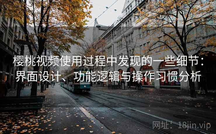 樱桃视频使用过程中发现的一些细节：界面设计、功能逻辑与操作习惯分析