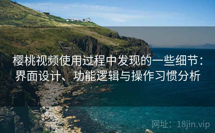 樱桃视频使用过程中发现的一些细节：界面设计、功能逻辑与操作习惯分析