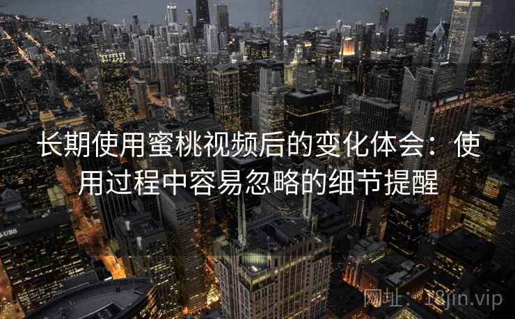 长期使用蜜桃视频后的变化体会：使用过程中容易忽略的细节提醒
