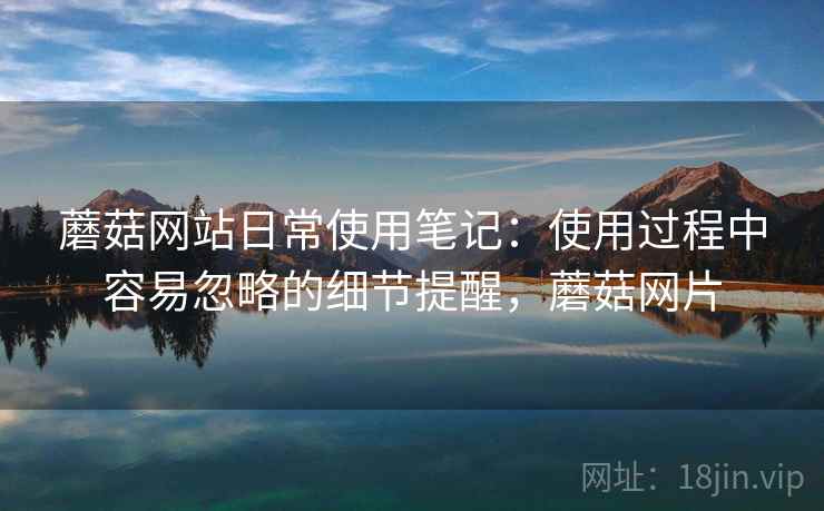 蘑菇网站日常使用笔记：使用过程中容易忽略的细节提醒，蘑菇网片