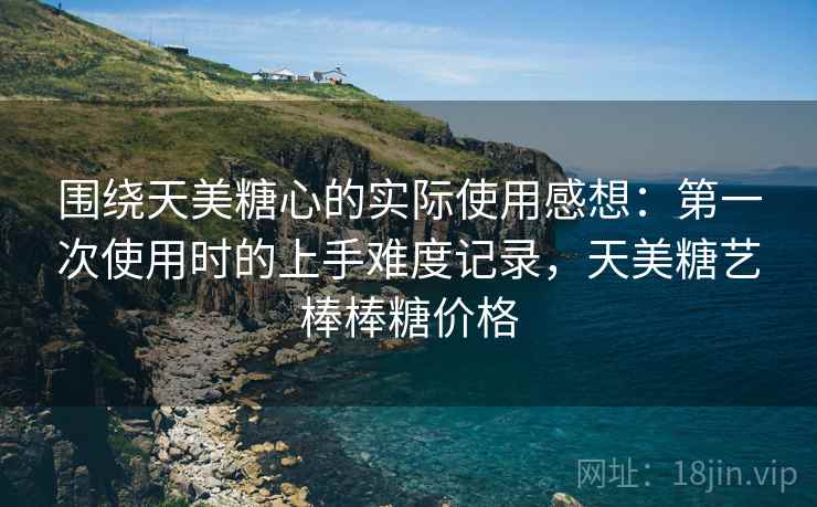 围绕天美糖心的实际使用感想：第一次使用时的上手难度记录，天美糖艺棒棒糖价格