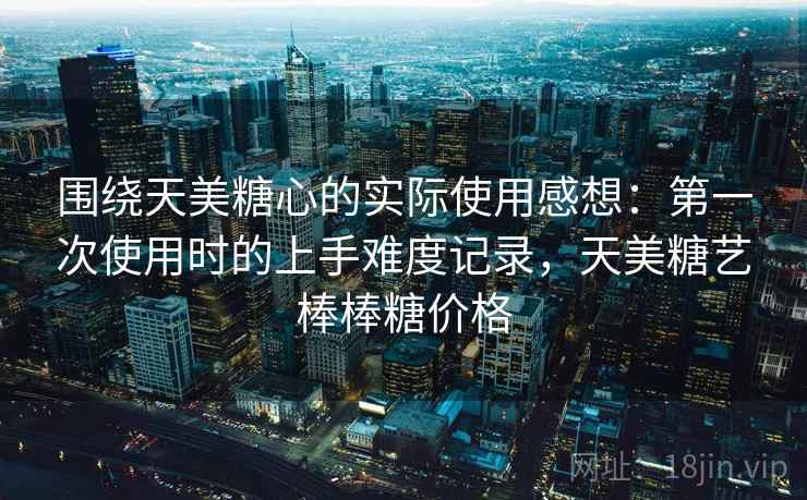 围绕天美糖心的实际使用感想：第一次使用时的上手难度记录，天美糖艺棒棒糖价格