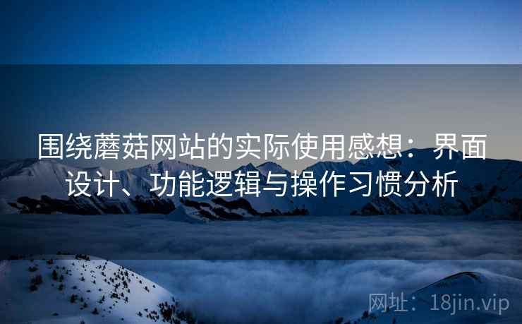 围绕蘑菇网站的实际使用感想：界面设计、功能逻辑与操作习惯分析